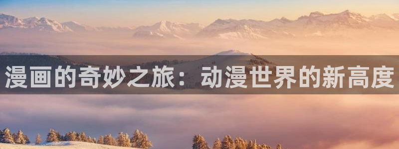 奇漫屋漫画免费看漫画方法：漫画的奇妙之旅：动漫世界的新高度