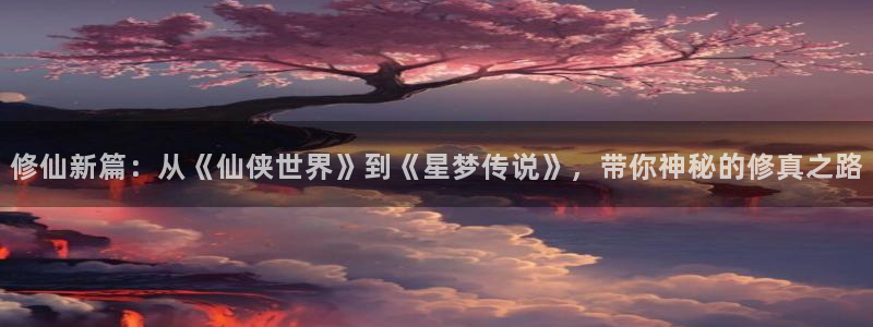 漫画免费看奇漫屋：修仙新篇：从《仙侠世界》到《星梦传说》，带你神秘的修真之路