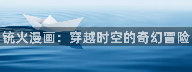 撒野漫画下拉式奇漫屋：铳火漫画：穿越时空的奇幻冒险