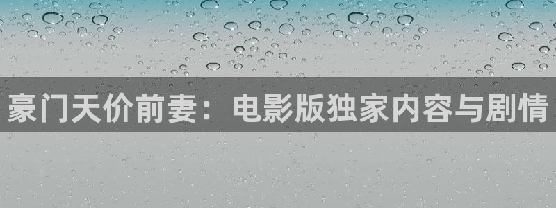 诸天至尊漫画下拉式奇漫屋：豪门天价前妻：电影版独家内容与剧情